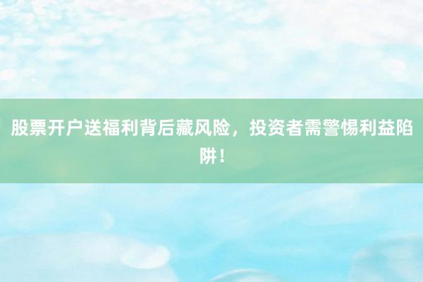 股票开户送福利背后藏风险，投资者需警惕利益陷阱！