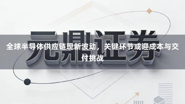 全球半导体供应链现新波动，关键环节或迎成本与交付挑战