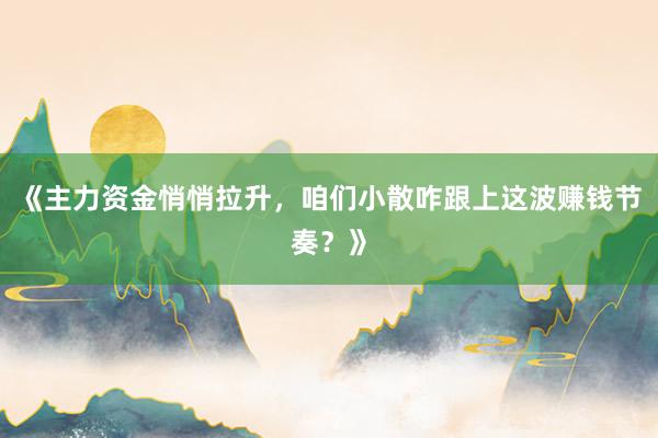 《主力资金悄悄拉升，咱们小散咋跟上这波赚钱节奏？》