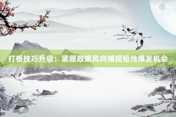 打板技巧升级：紧跟政策风向捕捉短线爆发机会