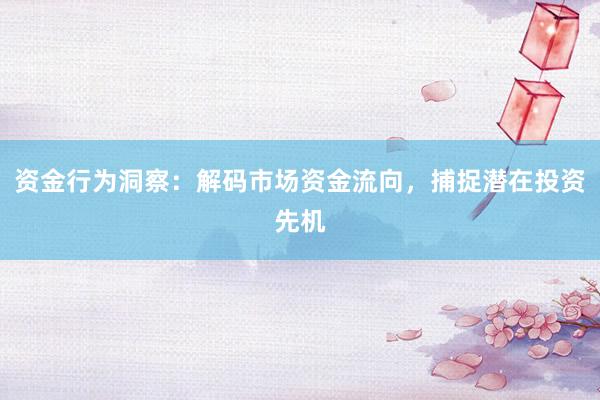 资金行为洞察：解码市场资金流向，捕捉潜在投资先机
