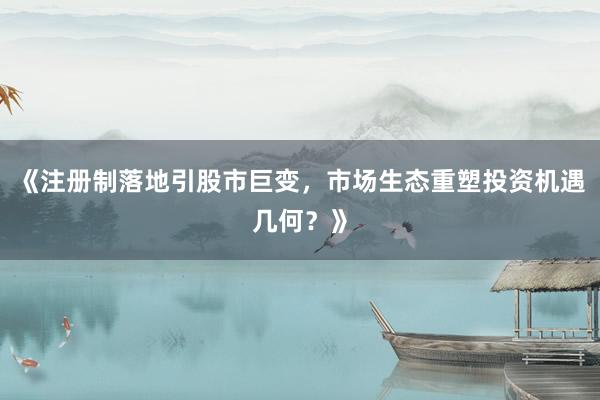 《注册制落地引股市巨变，市场生态重塑投资机遇几何？》