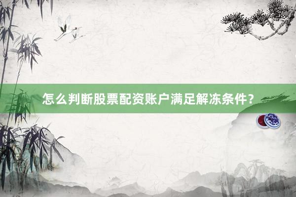 怎么判断股票配资账户满足解冻条件？