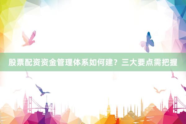股票配资资金管理体系如何建？三大要点需把握
