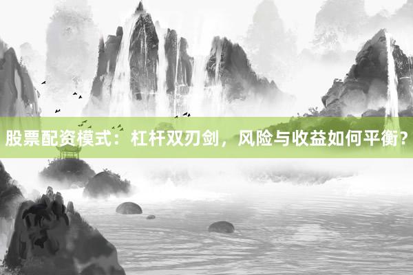 股票配资模式：杠杆双刃剑，风险与收益如何平衡？