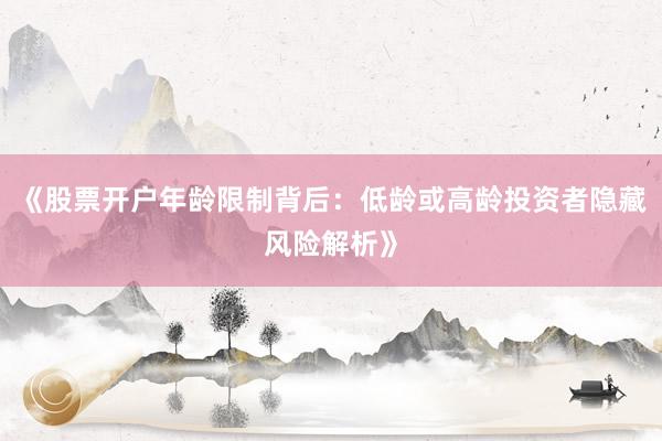 《股票开户年龄限制背后：低龄或高龄投资者隐藏风险解析》