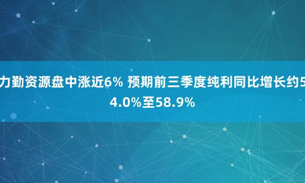力勤资源盘中涨近6% 预期前三季度纯利同比增长约54.0%至58.9%