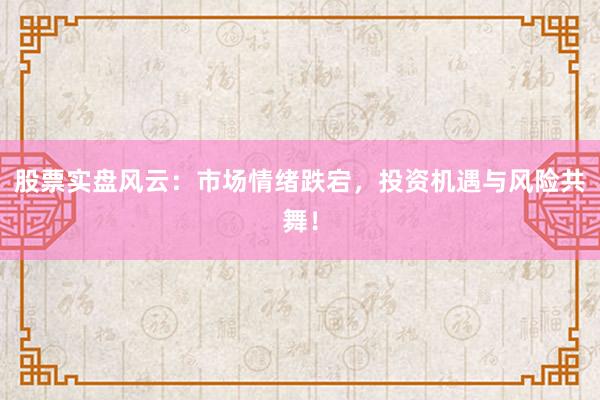 股票实盘风云：市场情绪跌宕，投资机遇与风险共舞！