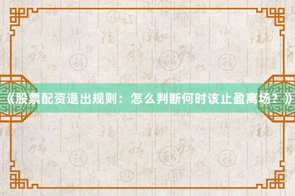 《股票配资退出规则：怎么判断何时该止盈离场？》