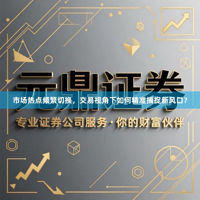 市场热点频繁切换，交易视角下如何精准捕捉新风口？