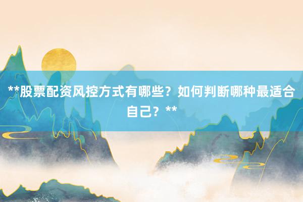 **股票配资风控方式有哪些？如何判断哪种最适合自己？**