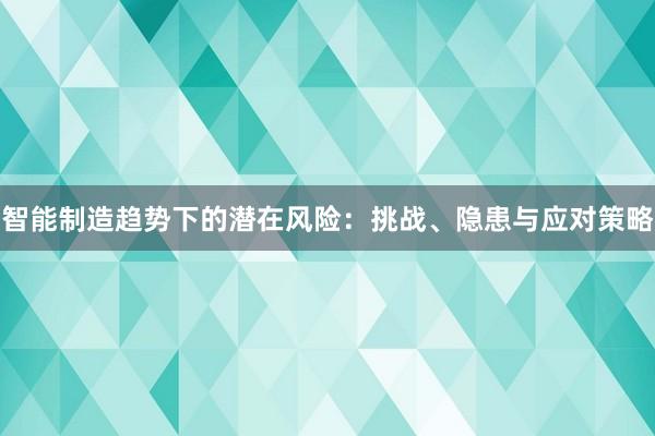 智能制造趋势下的潜在风险：挑战、隐患与应对策略