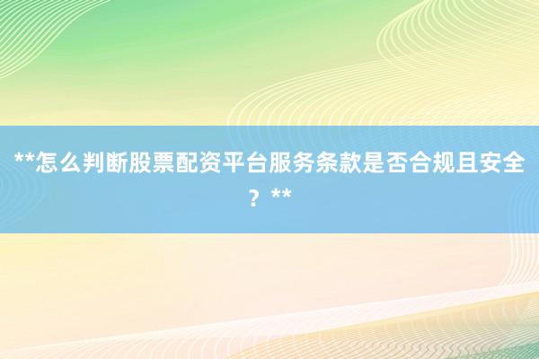 **怎么判断股票配资平台服务条款是否合规且安全？**
