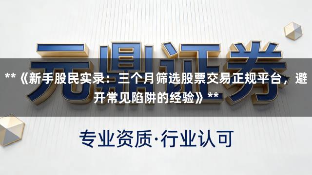 **《新手股民实录：三个月筛选股票交易正规平台，避开常见陷阱的经验》**