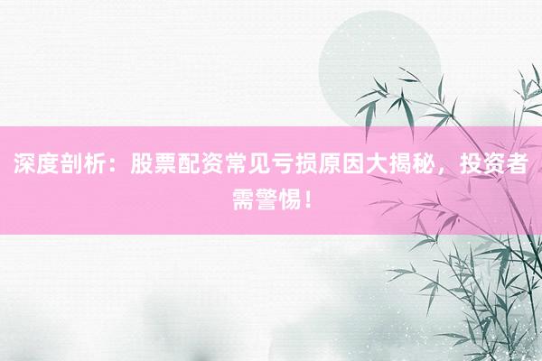 深度剖析：股票配资常见亏损原因大揭秘，投资者需警惕！