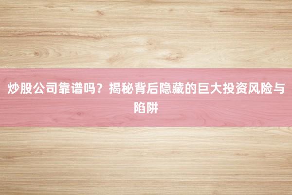 炒股公司靠谱吗？揭秘背后隐藏的巨大投资风险与陷阱