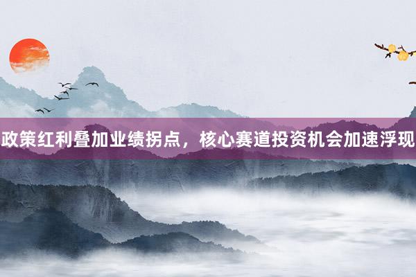 政策红利叠加业绩拐点，核心赛道投资机会加速浮现