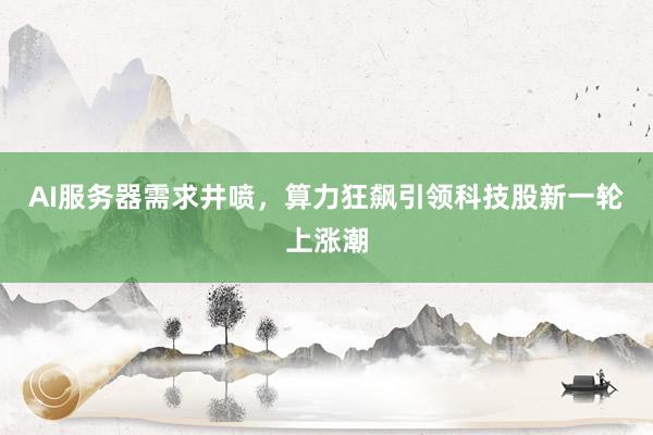 AI服务器需求井喷，算力狂飙引领科技股新一轮上涨潮