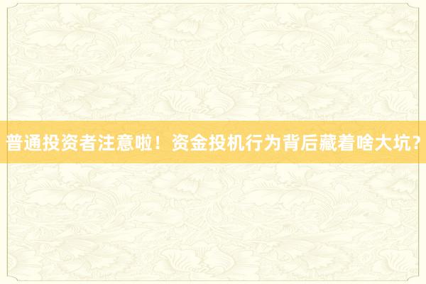 普通投资者注意啦！资金投机行为背后藏着啥大坑？