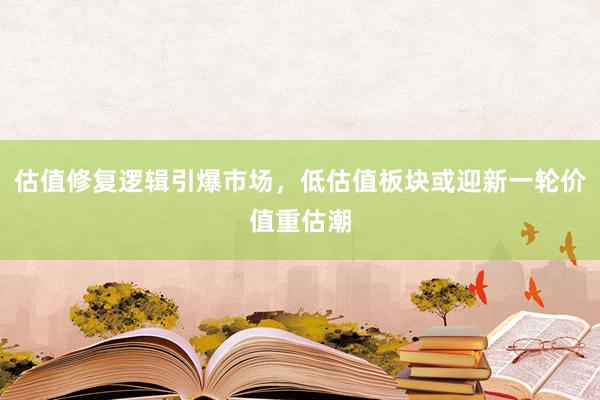 估值修复逻辑引爆市场，低估值板块或迎新一轮价值重估潮