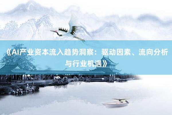 《AI产业资本流入趋势洞察：驱动因素、流向分析与行业机遇》