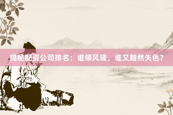 揭秘配资公司排名：谁领风骚，谁又黯然失色？