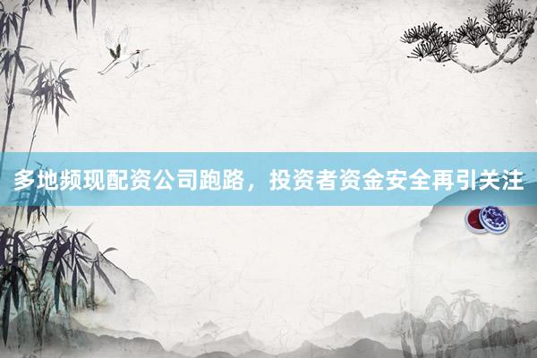 多地频现配资公司跑路，投资者资金安全再引关注