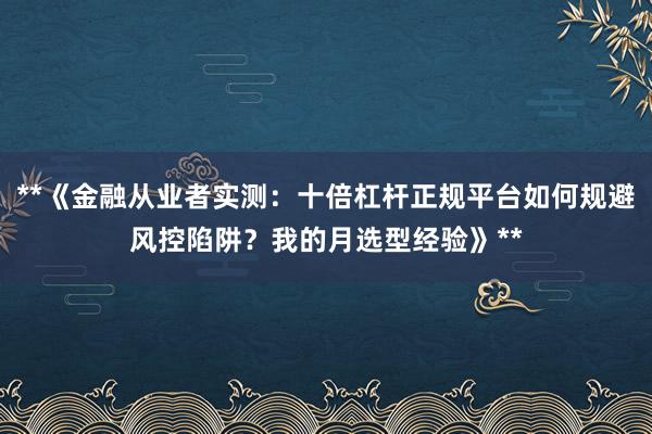 **《金融从业者实测:十倍杠杆正规平台如何规避风控陷阱?我的月选型经验》**