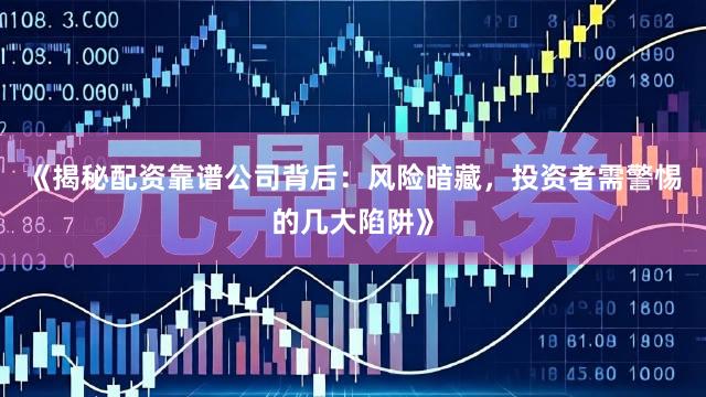 《揭秘配资靠谱公司背后：风险暗藏，投资者需警惕的几大陷阱》