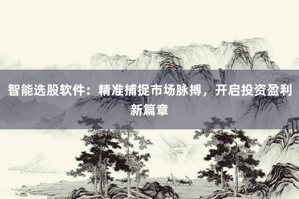 智能选股软件：精准捕捉市场脉搏，开启投资盈利新篇章