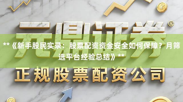 **《新手股民实录：股票配资资金安全如何保障？月筛选平台经验总结》**