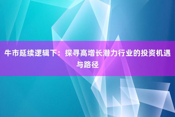 牛市延续逻辑下：探寻高增长潜力行业的投资机遇与路径