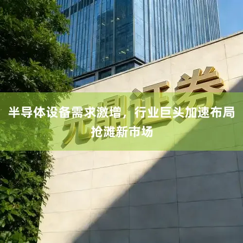 半导体设备需求激增，行业巨头加速布局抢滩新市场