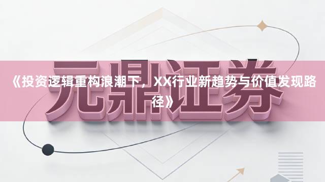 《投资逻辑重构浪潮下,XX行业新趋势与价值发现路径》