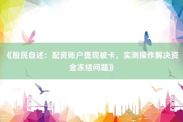 《股民自述：配资账户提现被卡，实测操作解决资金冻结问题》