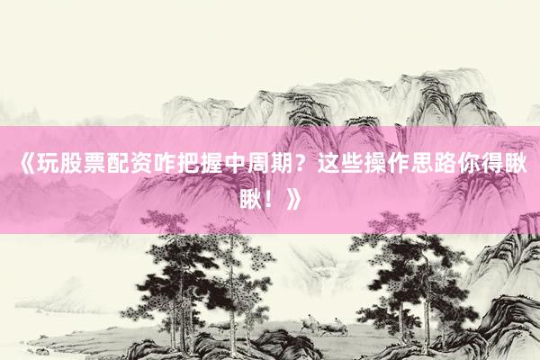 《玩股票配资咋把握中周期？这些操作思路你得瞅瞅！》