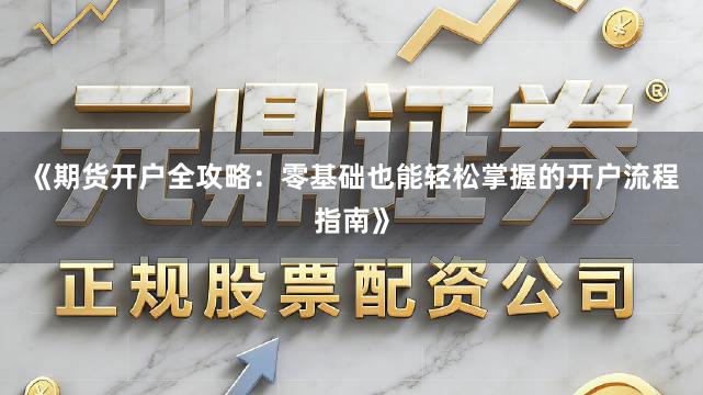 《期货开户全攻略：零基础也能轻松掌握的开户流程指南》
