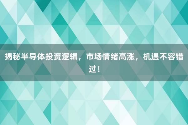 揭秘半导体投资逻辑，市场情绪高涨，机遇不容错过！