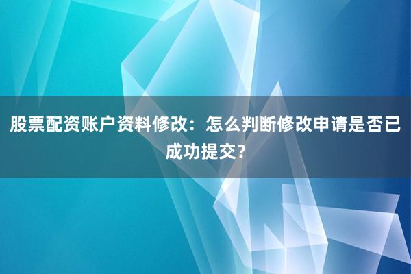 股票配资账户资料修改：怎么判断修改申请是否已成功提交？
