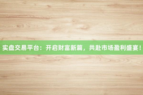 实盘交易平台：开启财富新篇，共赴市场盈利盛宴！