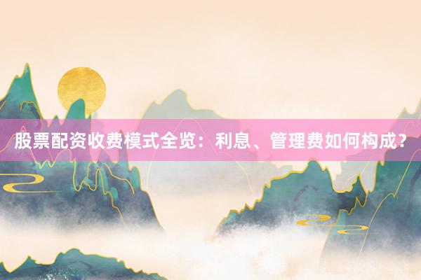 股票配资收费模式全览：利息、管理费如何构成？