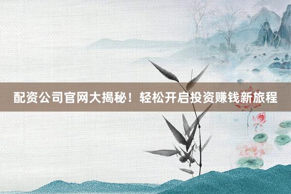 配资公司官网大揭秘!轻松开启投资赚钱新旅程