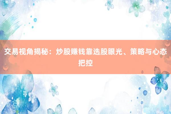 交易视角揭秘：炒股赚钱靠选股眼光、策略与心态把控