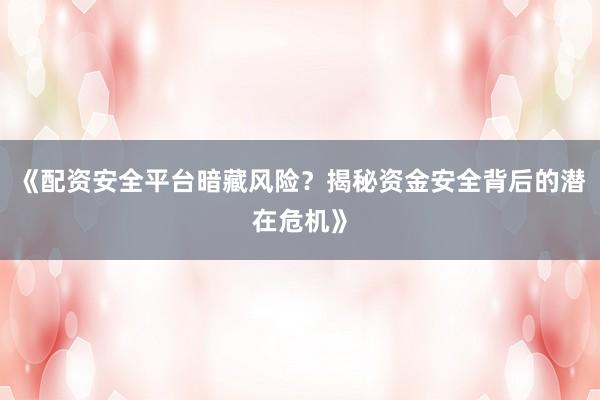 《配资安全平台暗藏风险？揭秘资金安全背后的潜在危机》