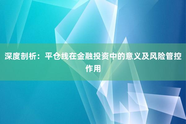 深度剖析：平仓线在金融投资中的意义及风险管控作用