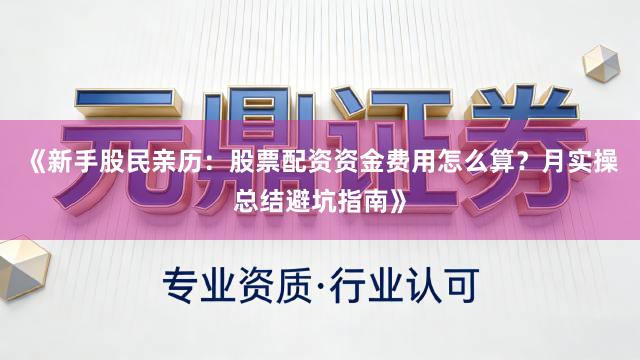 《新手股民亲历：股票配资资金费用怎么算？月实操总结避坑指南》