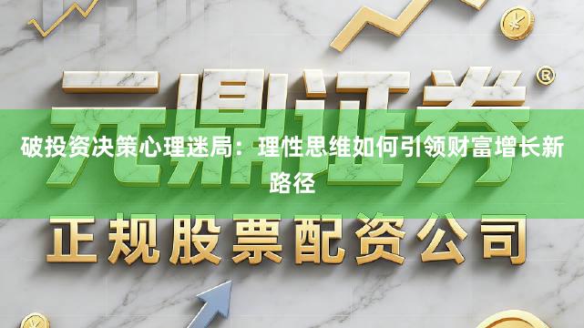 破投资决策心理迷局：理性思维如何引领财富增长新路径