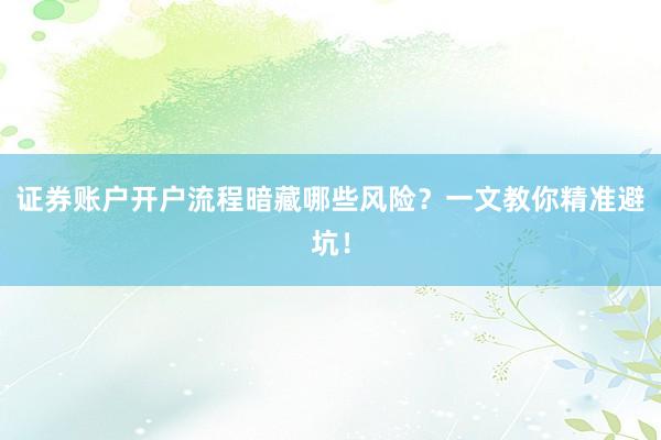 证券账户开户流程暗藏哪些风险？一文教你精准避坑！
