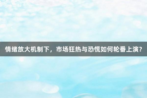情绪放大机制下，市场狂热与恐慌如何轮番上演？