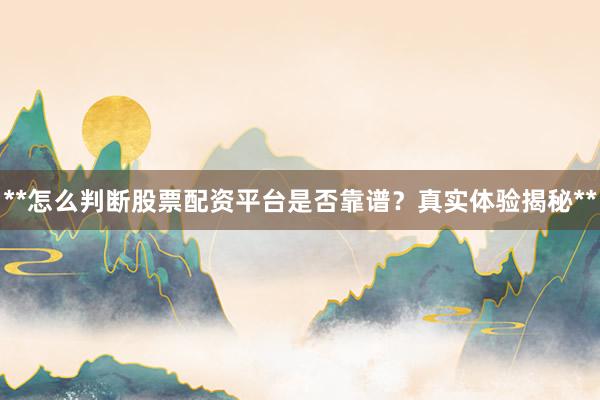 **怎么判断股票配资平台是否靠谱？真实体验揭秘**